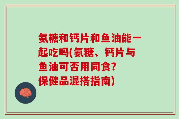 氨糖和钙片和鱼油能一起吃吗(氨糖、钙片与鱼油可否用同食？  保健品混搭指南)