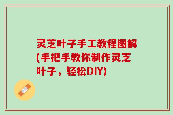灵芝叶子手工教程图解(手把手教你制作灵芝叶子，轻松DIY)