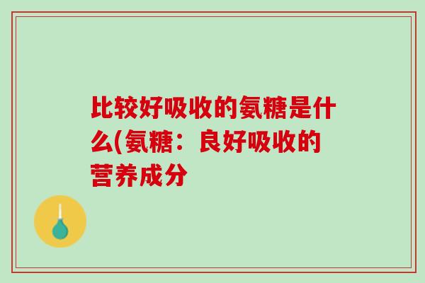 比较好吸收的氨糖是什么(氨糖：良好吸收的营养成分