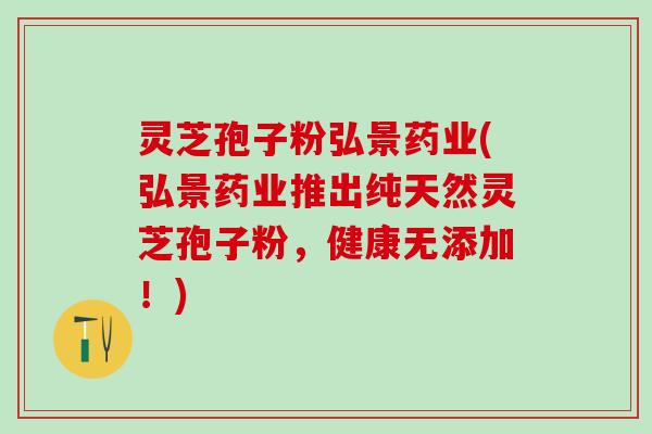 灵芝孢子粉弘景药业(弘景药业推出纯天然灵芝孢子粉，健康无添加！)