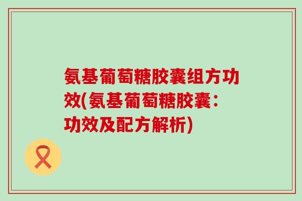 氨基葡萄糖胶囊组方功效(氨基葡萄糖胶囊：功效及配方解析)