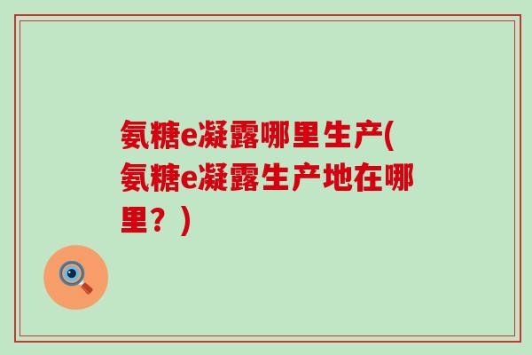氨糖e凝露哪里生产(氨糖e凝露生产地在哪里？)