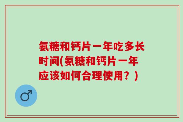 氨糖和钙片一年吃多长时间(氨糖和钙片一年应该如何合理使用？)