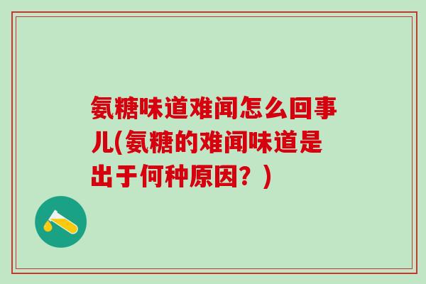 氨糖味道难闻怎么回事儿(氨糖的难闻味道是出于何种原因？)