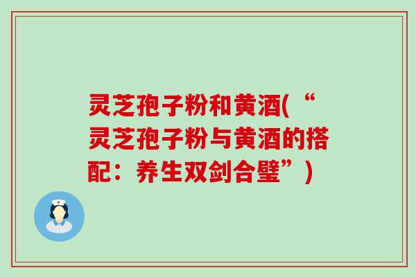 灵芝孢子粉和黄酒(“灵芝孢子粉与黄酒的搭配：养生双剑合璧”)