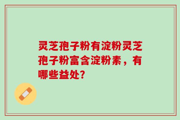 灵芝孢子粉有淀粉灵芝孢子粉富含淀粉素，有哪些益处？