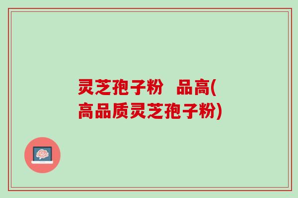 灵芝孢子粉  品高(高品质灵芝孢子粉)