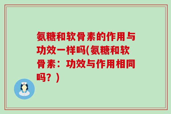 氨糖和软骨素的作用与功效一样吗(氨糖和软骨素：功效与作用相同吗？)