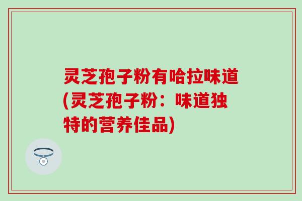 灵芝孢子粉有哈拉味道(灵芝孢子粉：味道独特的营养佳品)