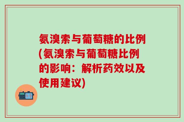 氨溴索与葡萄糖的比例(氨溴索与葡萄糖比例的影响：解析药效以及使用建议)