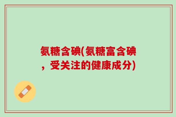 氨糖含碘(氨糖富含碘，受关注的健康成分)