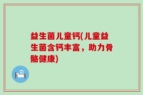 益生菌儿童钙(儿童益生菌含钙丰富，助力骨骼健康)