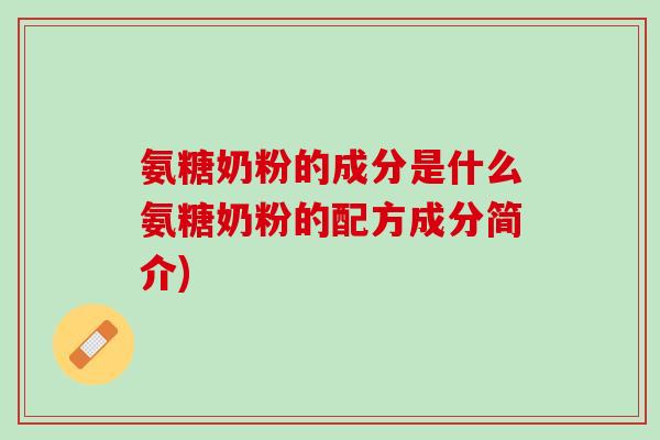 氨糖奶粉的成分是什么氨糖奶粉的配方成分简介) 氨糖奶粉的成分是什么氨糖奶粉的配方成分简介)