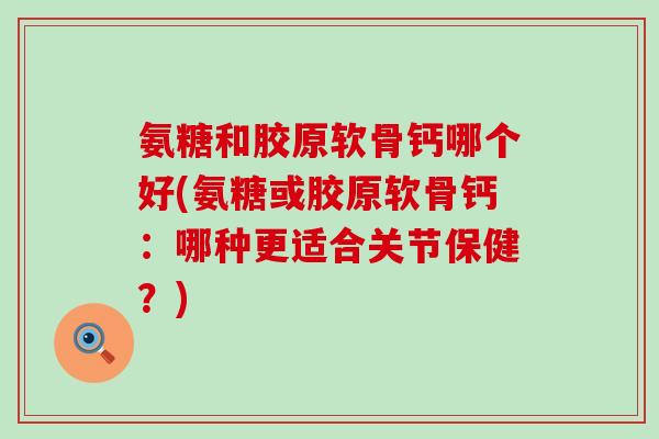 氨糖和胶原软骨钙哪个好(氨糖或胶原软骨钙：哪种更适合关节保健？)