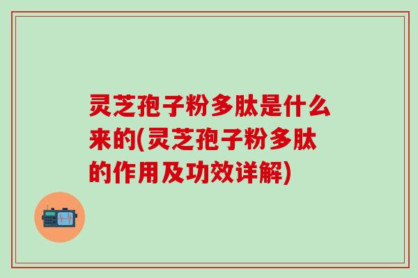 灵芝孢子粉多肽是什么来的(灵芝孢子粉多肽的作用及功效详解) 灵芝孢子粉多肽是什么来的(灵芝孢子粉多肽的作用及功效详解)