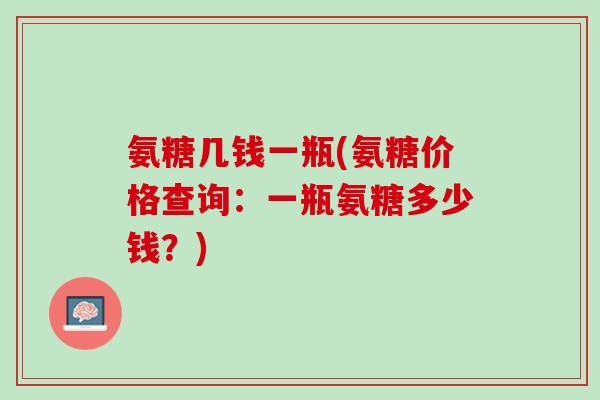 氨糖几钱一瓶(氨糖价格查询：一瓶氨糖多少钱？)