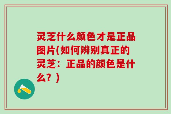 灵芝什么颜色才是正品图片(如何辨别真正的灵芝：正品的颜色是什么？)