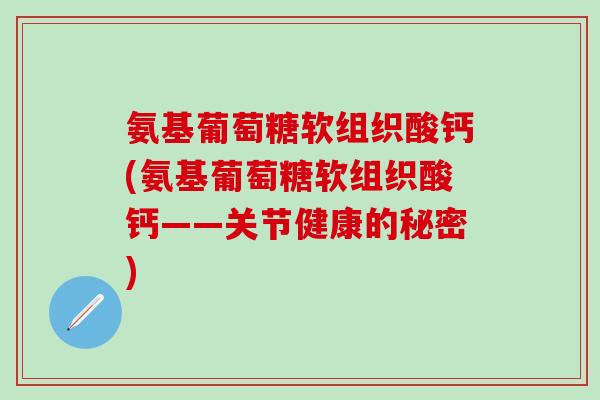 氨基葡萄糖软组织酸钙(氨基葡萄糖软组织酸钙——关节健康的秘密)