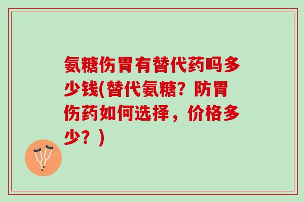 氨糖伤胃有替代药吗多少钱(替代氨糖？防胃伤药如何选择，价格多少？)