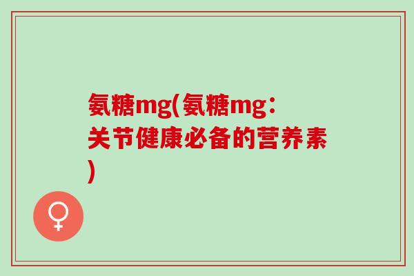 氨糖mg(氨糖mg：关节健康必备的营养素)