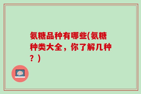 氨糖品种有哪些(氨糖种类大全，你了解几种？)