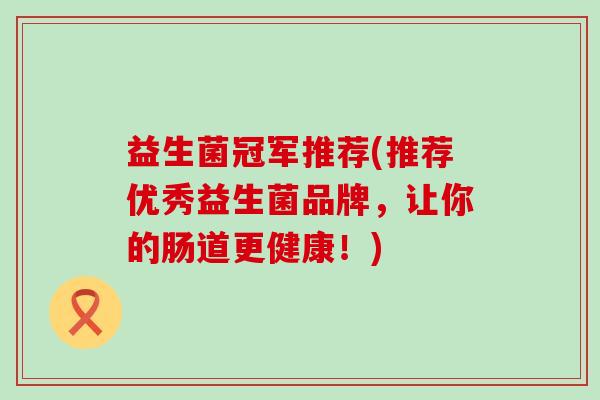 益生菌冠军推荐(推荐优秀益生菌品牌，让你的肠道更健康！)
