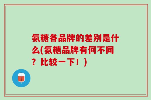 氨糖各品牌的差别是什么(氨糖品牌有何不同？比较一下！)