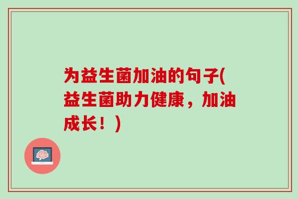 为益生菌加油的句子(益生菌助力健康，加油成长！)