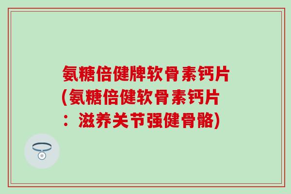 氨糖倍健牌软骨素钙片(氨糖倍健软骨素钙片：滋养关节强健骨骼)