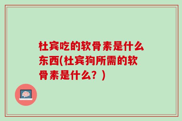 杜宾吃的软骨素是什么东西(杜宾狗所需的软骨素是什么？)