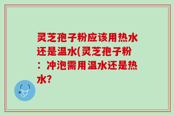 灵芝孢子粉应该用热水还是温水(灵芝孢子粉：冲泡需用温水还是热水？