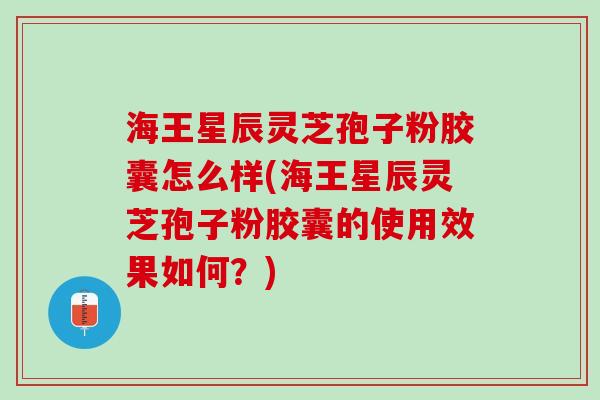 海王星辰灵芝孢子粉胶囊怎么样(海王星辰灵芝孢子粉胶囊的使用效果如何？)