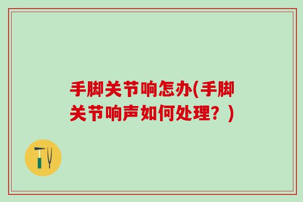 手脚关节响怎办(手脚关节响声如何处理？)