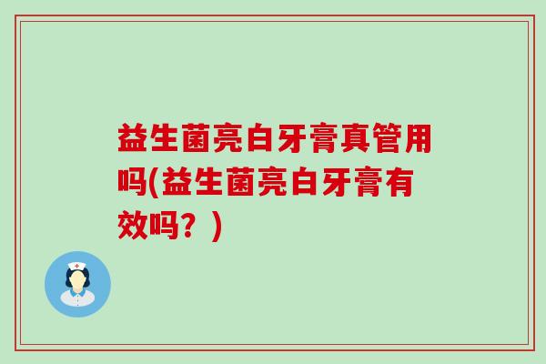 益生菌亮白牙膏真管用吗(益生菌亮白牙膏有效吗?) 益生菌亮白牙膏真管用吗(益生菌亮白牙膏有效吗?)