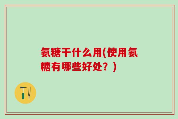 氨糖干什么用(使用氨糖有哪些好处？)