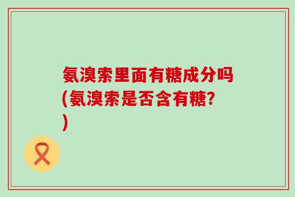 氨溴索里面有糖成分吗(氨溴索是否含有糖？)