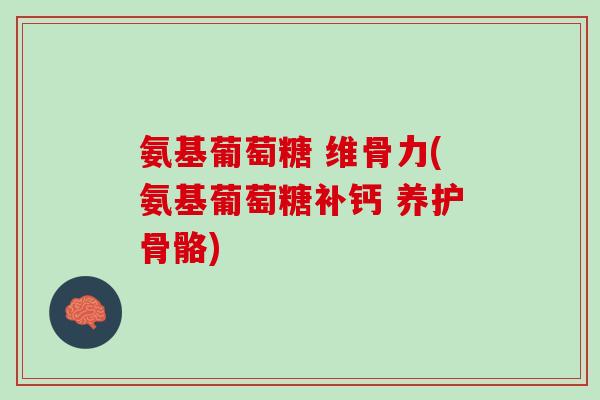 氨基葡萄糖 维骨力(氨基葡萄糖补钙 养护骨骼)