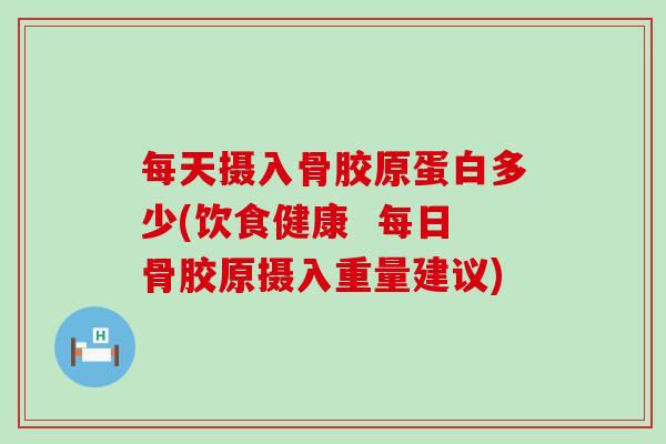 每天摄入骨胶原蛋白多少(饮食健康  每日骨胶原摄入重量建议)