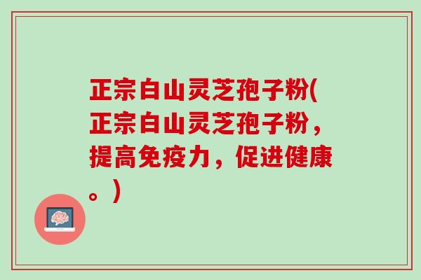 正宗白山灵芝孢子粉(正宗白山灵芝孢子粉，提高免疫力，促进健康。)