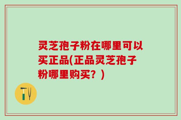 灵芝孢子粉在哪里可以买正品(正品灵芝孢子粉哪里购买？)