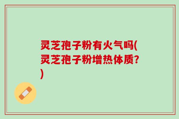 灵芝孢子粉有火气吗(灵芝孢子粉增热体质？)