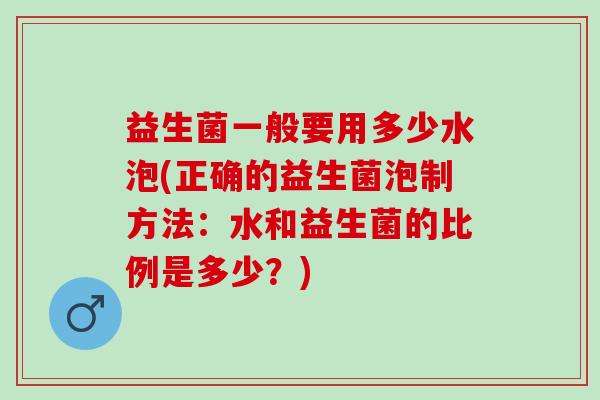 益生菌一般要用多少水泡(正确的益生菌泡制方法：水和益生菌的比例是多少？)