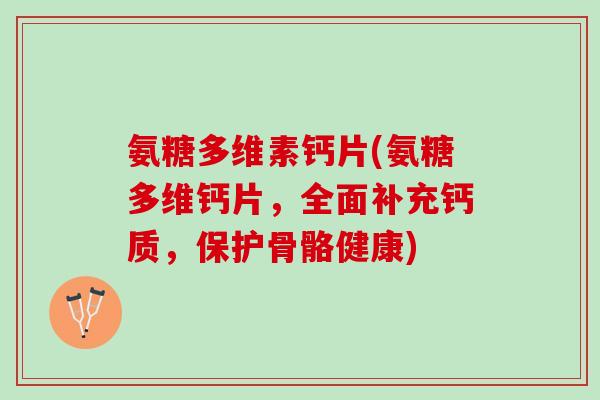 氨糖多维素钙片(氨糖多维钙片，全面补充钙质，保护骨骼健康)
