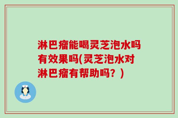 淋巴瘤能喝灵芝泡水吗有效果吗(灵芝泡水对淋巴瘤有帮助吗？)
