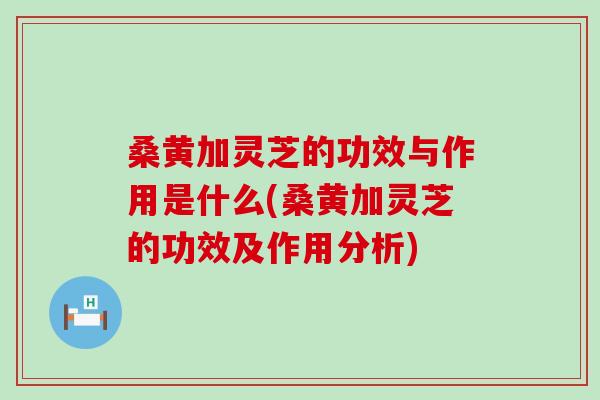 桑黄加灵芝的功效与作用是什么(桑黄加灵芝的功效及作用分析)