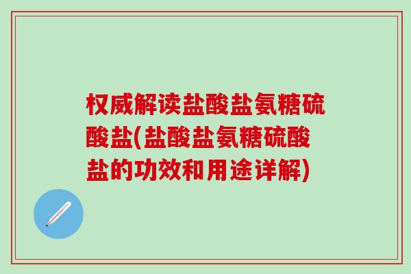 权威解读盐酸盐氨糖硫酸盐(盐酸盐氨糖硫酸盐的功效和用途详解)