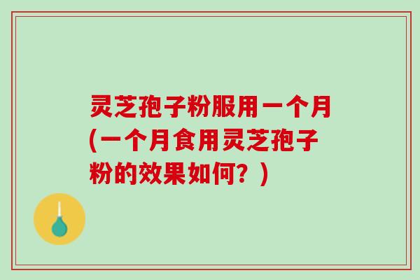 灵芝孢子粉服用一个月(一个月食用灵芝孢子粉的效果如何？)