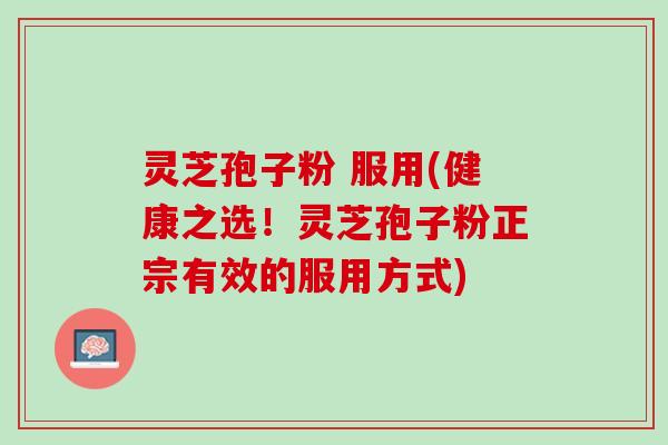 灵芝孢子粉 服用(健康之选！灵芝孢子粉正宗有效的服用方式)