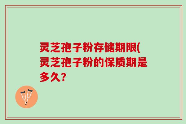 灵芝孢子粉存储期限(灵芝孢子粉的保质期是多久？