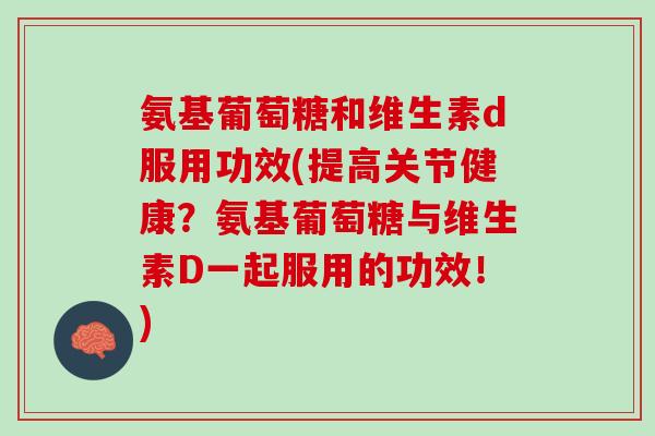 氨基葡萄糖和维生素d服用功效(提高关节健康？氨基葡萄糖与维生素D一起服用的功效！)